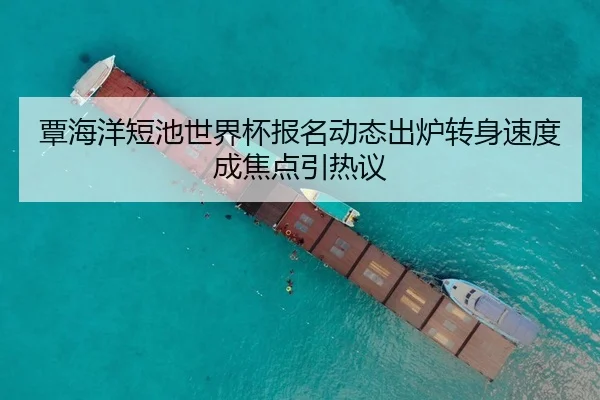 覃海洋短池世界杯报名动态出炉转身速度成焦点引热议